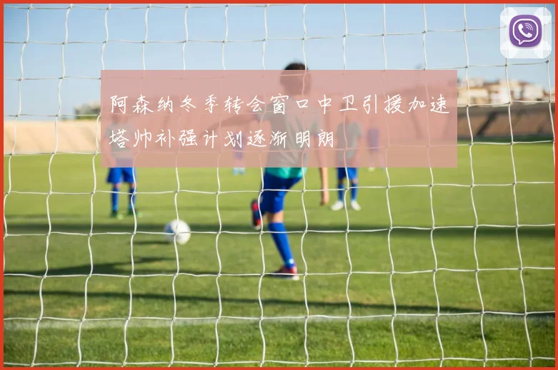 阿森纳冬季转会窗口中卫引援加速塔帅补强计划逐渐明朗