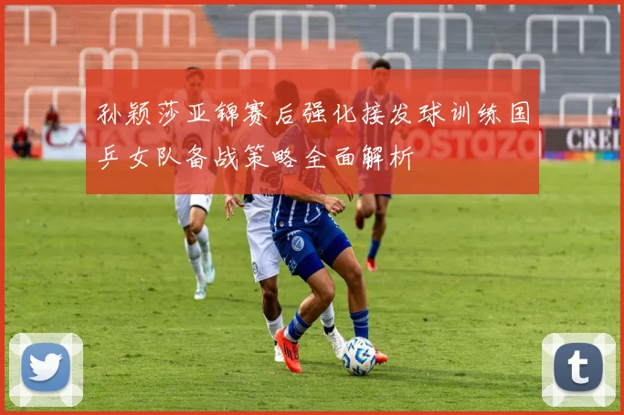 孙颖莎亚锦赛后强化接发球训练国乒女队备战策略全面解析