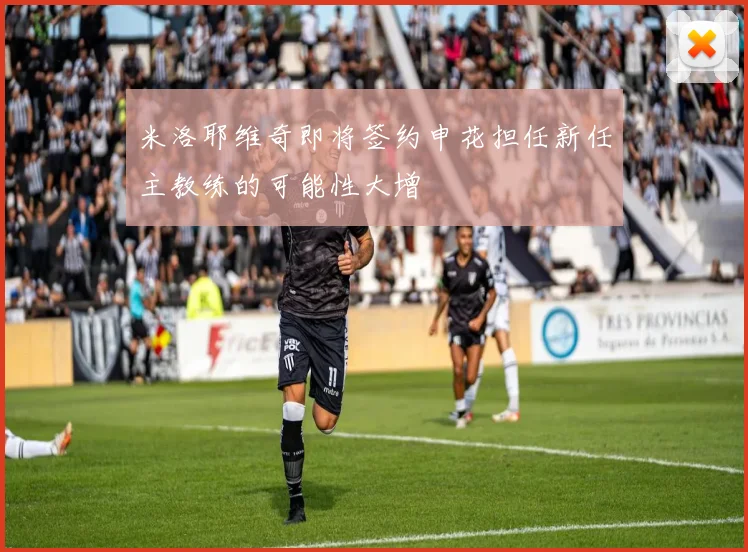 米洛耶维奇即将签约申花担任新任主教练的可能性大增