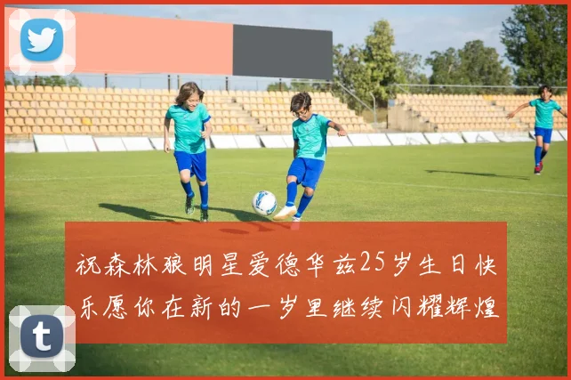 祝森林狼明星爱德华兹25岁生日快乐愿你在新的一岁里继续闪耀辉煌