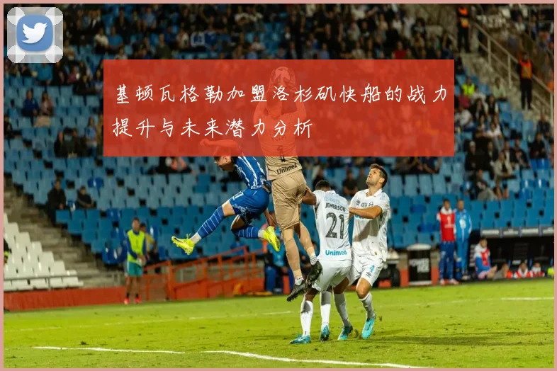 基顿瓦格勒加盟洛杉矶快船的战力提升与未来潜力分析