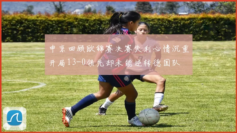 申京回顾欧锦赛决赛失利心情沉重开局13-0领先却未能逆转德国队