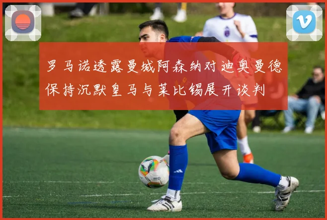 罗马诺透露曼城阿森纳对迪奥曼德保持沉默皇马与莱比锡展开谈判