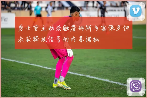 勇士曾主动接触詹姆斯与富保罗但未获释放信号的内幕揭秘
