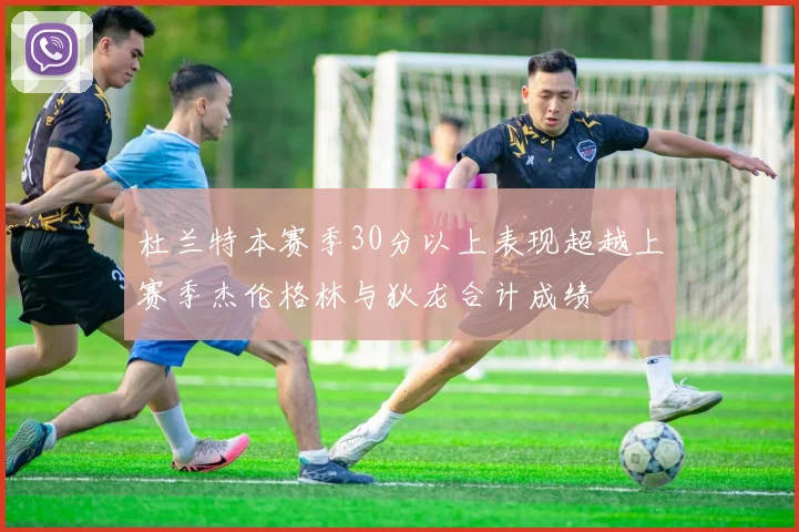 杜兰特本赛季30分以上表现超越上赛季杰伦格林与狄龙合计成绩