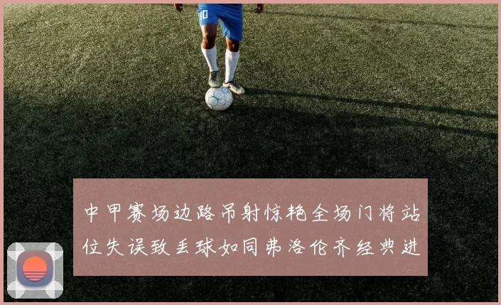 中甲赛场边路吊射惊艳全场门将站位失误致丢球如同弗洛伦齐经典进球